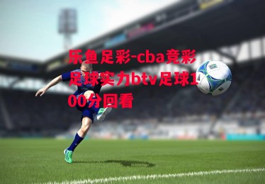 乐鱼足彩-cba竞彩足球实力btv足球100分回看