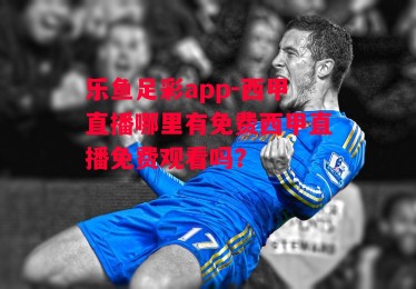 乐鱼足彩app-西甲直播哪里有免费西甲直播免费观看吗?