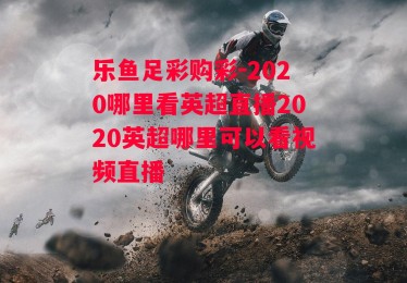 乐鱼足彩购彩-2020哪里看英超直播2020英超哪里可以看视频直播