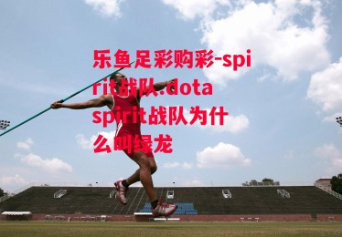 乐鱼足彩购彩-spirit战队.dotaspirit战队为什么叫绿龙