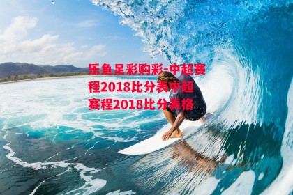 乐鱼足彩购彩-中超赛程2018比分表中超赛程2018比分表格