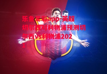 乐鱼足彩app-英超切尔西对利物浦预测切尔西vs利物浦2021