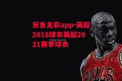 乐鱼足彩app-英超2018球衣英超2021赛季球衣