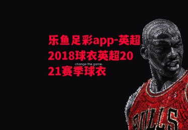 乐鱼足彩app-英超2018球衣英超2021赛季球衣